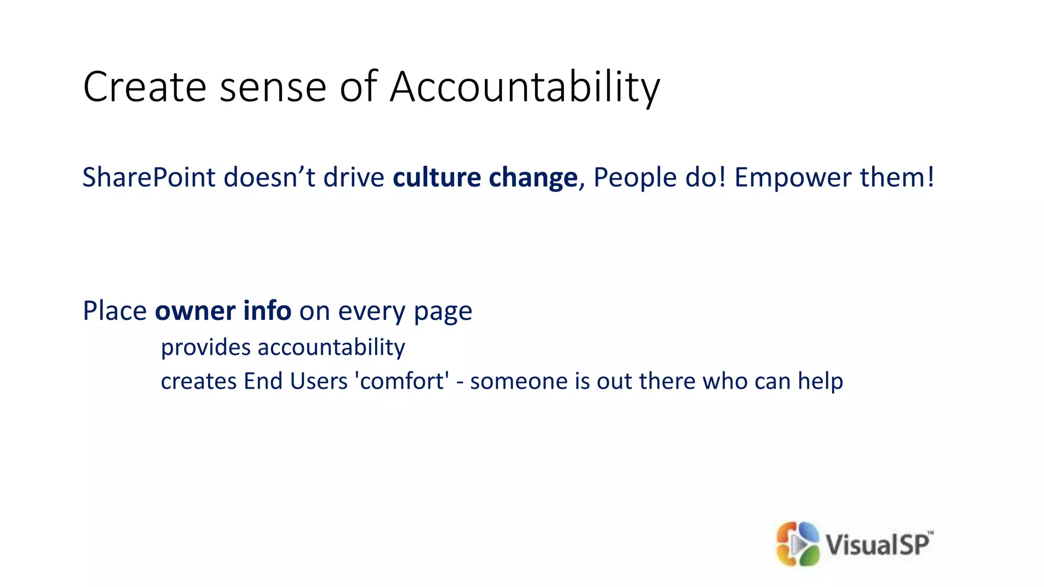 Create sense of Accountability
SharePoint doesn’t drive culture change, People do! Empower them!
Place owner info on every page
provides accountability
creates End Users 'comfort' - someone is out there who can help
 