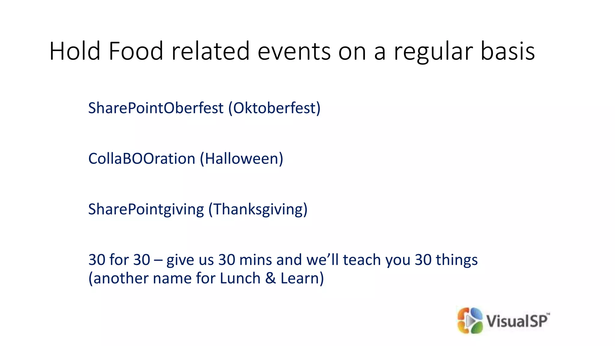 Hold Food related events on a regular basis
SharePointOberfest (Oktoberfest)
CollaBOOration (Halloween)
SharePointgiving (Thanksgiving)
30 for 30 – give us 30 mins and we’ll teach you 30 things
(another name for Lunch & Learn)
 