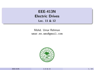 EEE-413N
Electric Drives
Lec. 11 & 12
Mohd. Umar Rehman
umar.ee.amu@gmail.com
EEE-413N L-11 & 12 1 / 19
 