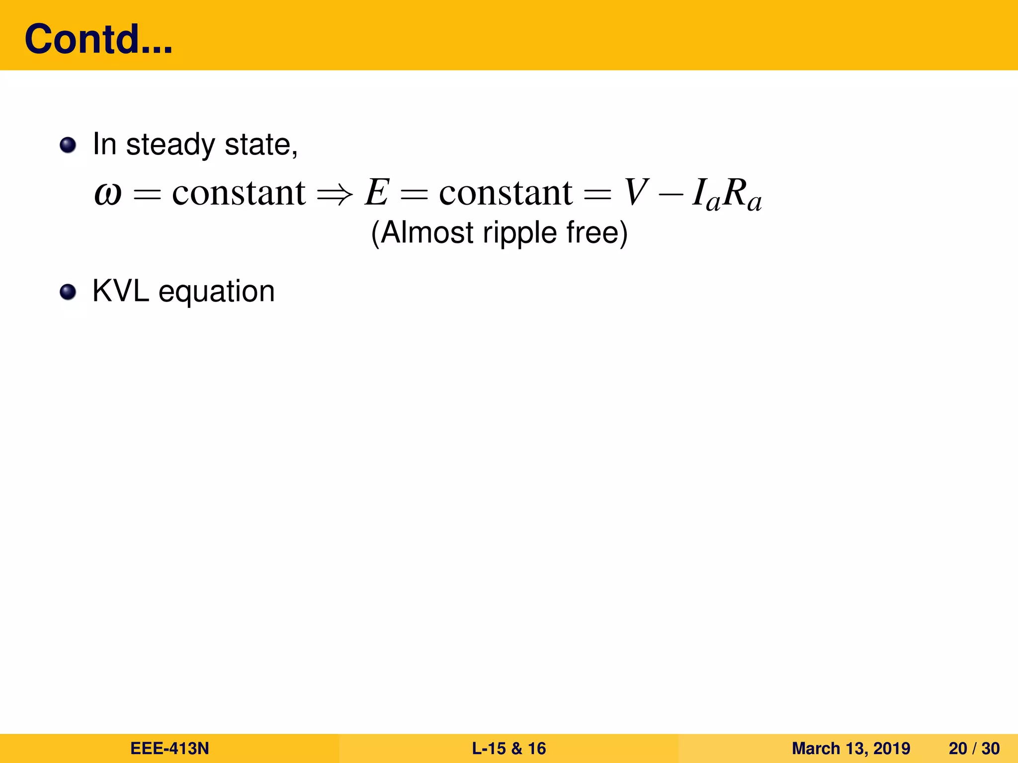 Contd...
In steady state,
ω = constant ⇒ E = constant = V −IaRa
(Almost ripple free)
KVL equation
EEE-413N L-15 & 16 March 13, 2019 20 / 30
 
