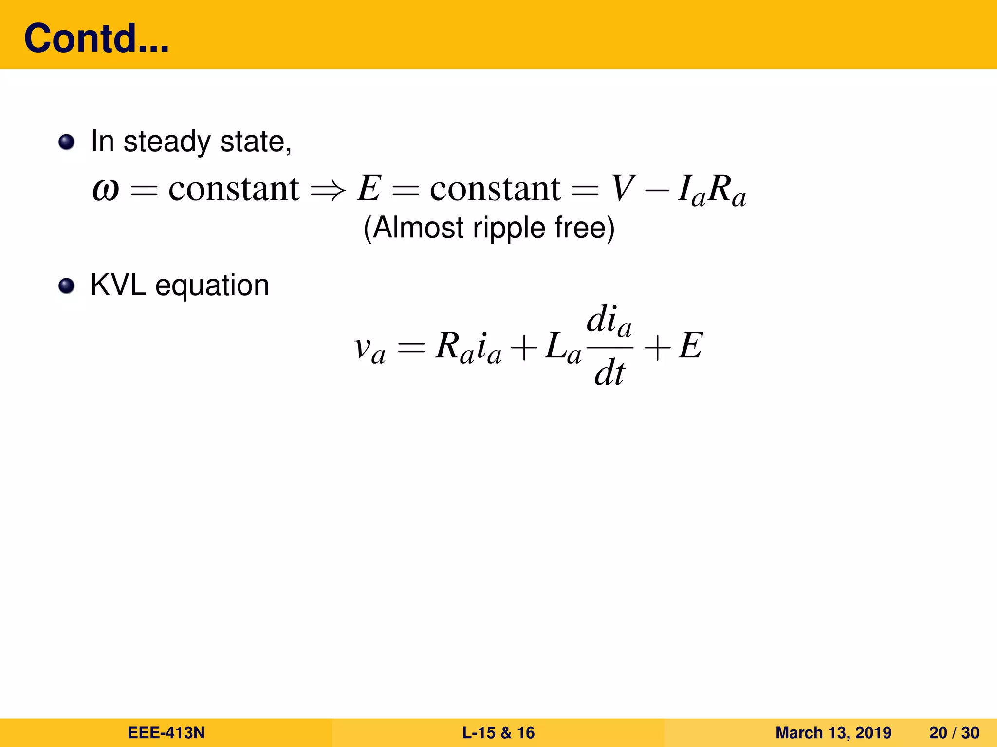 Contd...
In steady state,
ω = constant ⇒ E = constant = V −IaRa
(Almost ripple free)
KVL equation
va = Raia +La
dia
dt
+E
EEE-413N L-15 & 16 March 13, 2019 20 / 30
 
