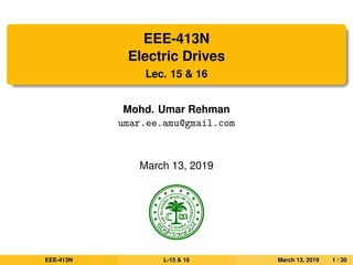 EEE-413N
Electric Drives
Lec. 15 & 16
Mohd. Umar Rehman
umar.ee.amu@gmail.com
March 13, 2019
EEE-413N L-15 & 16 March 13, 2019 1 / 30
 