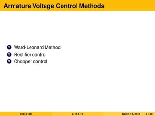 Armature Voltage Control Methods
1 Ward-Leonard Method
2 Rectiﬁer control
3 Chopper control
EEE-413N L-15 & 16 March 13, 2019 2 / 30
 