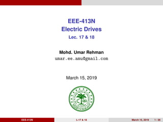 EEE-413N
Electric Drives
Lec. 17 & 18
Mohd. Umar Rehman
umar.ee.amu@gmail.com
March 15, 2019
EEE-413N L-17 & 18 March 15, 2019 1 / 26
 