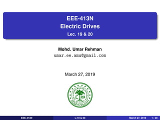 EEE-413N
Electric Drives
Lec. 19 & 20
Mohd. Umar Rehman
umar.ee.amu@gmail.com
March 27, 2019
EEE-413N L-19 & 20 March 27, 2019 1 / 20
 
