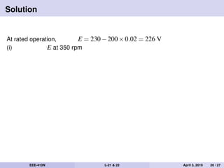 Solution
At rated operation, E = 230−200×0.02 = 226 V
(i) E at 350 rpm
EEE-413N L-21 & 22 April 3, 2019 20 / 27
 