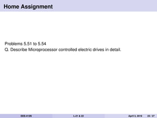 Home Assignment
Problems 5.51 to 5.54
Q. Describe Microprocessor controlled electric drives in detail.
EEE-413N L-21 & 22 April 3, 2019 23 / 27
 