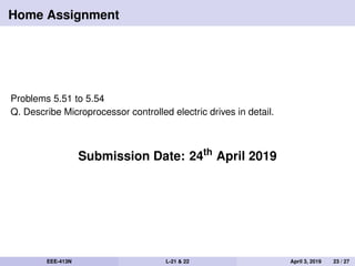 Home Assignment
Problems 5.51 to 5.54
Q. Describe Microprocessor controlled electric drives in detail.
Submission Date: 24th
April 2019
EEE-413N L-21 & 22 April 3, 2019 23 / 27
 