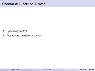 Control of Electrical Drives
1. Open loop control
2. Closed loop (feedback) control
EEE-413N L-21 & 22 April 3, 2019 26 / 27
 
