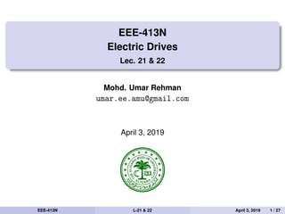 EEE-413N
Electric Drives
Lec. 21 & 22
Mohd. Umar Rehman
umar.ee.amu@gmail.com
April 3, 2019
EEE-413N L-21 & 22 April 3, 2019 1 / 27
 