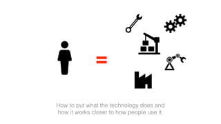 How to put what the technology does and
how it works closer to how people use it.
=
 