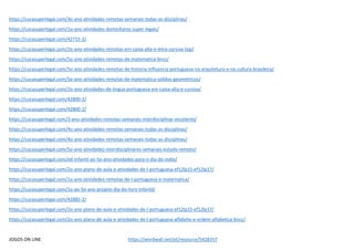 https://cucasuperlegal.com/3o-ano-atividades-remotas-semanais-todas-as-disciplinas/
https://cucasuperlegal.com/1o-ano-atividades-domiciliares-super-legais/
https://cucasuperlegal.com/42715-2/
https://cucasuperlegal.com/2o-ano-atividades-remotas-em-caixa-alta-e-letra-cursiva-top/
https://cucasuperlegal.com/5o-ano-atividades-remotas-de-matematica-bncc/
https://cucasuperlegal.com/5o-ano-atividades-remotas-de-historia-influencia-portuguesa-na-arquitetura-e-na-cultura-brasileira/
https://cucasuperlegal.com/5o-ano-atividades-remotas-de-matematica-solidos-geometricos/
https://cucasuperlegal.com/2o-ano-atividades-de-lingua-portuguesa-em-caixa-alta-e-cursiva/
https://cucasuperlegal.com/42800-2/
https://cucasuperlegal.com/42800-2/
https://cucasuperlegal.com/3-ano-atividades-remotas-semanais-interdisciplinar-excelente/
https://cucasuperlegal.com/4o-ano-atividades-remotas-semanais-todas-as-disciplinas/
https://cucasuperlegal.com/4o-ano-atividades-remotas-semanais-todas-as-disciplinas/
https://cucasuperlegal.com/5o-ano-atividades-interdisciplinares-semanais-estudo-remoto/
https://cucasuperlegal.com/ed-infantil-ao-5o-ano-atividades-para-o-dia-do-indio/
https://cucasuperlegal.com/2o-ano-plano-de-aula-e-atividades-de-l-portuguesa-ef12lp15-ef12lp17/
https://cucasuperlegal.com/1o-ano-atividades-remotas-de-l-portuguesa-e-matematica/
https://cucasuperlegal.com/1o-ao-5o-ano-projeto-dia-do-livro-infantil/
https://cucasuperlegal.com/42885-2/
https://cucasuperlegal.com/2o-ano-plano-de-aula-e-atividades-de-l-portuguesa-ef12lp15-ef12lp17/
https://cucasuperlegal.com/2o-ano-plano-de-aula-e-atividades-de-l-portuguesa-alfabeto-e-ordem-alfabetica-bncc/
JOGOS ON LINE https://wordwall.net/pt/resource/5428357
 