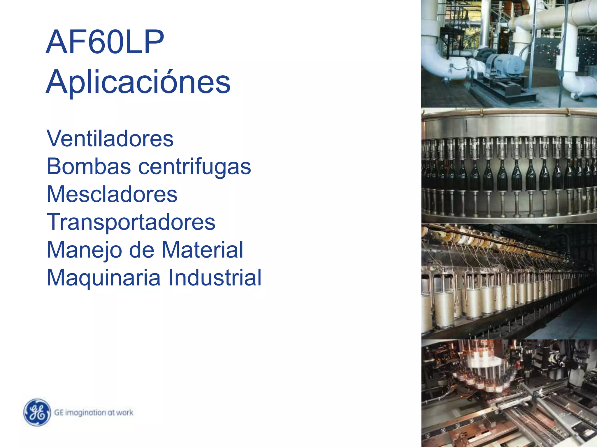 AF60LP
Aplicaciónes
Ventiladores
Bombas centrifugas
Mescladores
Transportadores
Manejo de Material
Maquinaria Industrial




                                              4/
                        GE Title or job number /
                                       1/23/2012
 