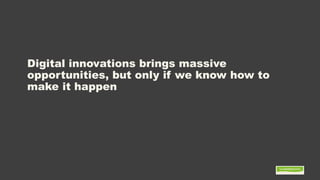 Digital innovations brings massive
opportunities, but only if we know how to
make it happen
 