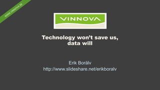 Technology won’t save us,
data will
Erik Borälv
http://www.slideshare.net/erikboralv
 