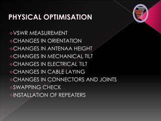 VSWR MEASUREMENT
CHANGES IN ORIENTATION
CHANGES IN ANTENAA HEIGHT
CHANGES IN MECHANICAL TILT
CHANGES IN ELECTRICAL TILT
CHANGES IN CABLE LAYING
CHANGES IN CONNECTORS AND JOINTS
SWAPPING CHECK
INSTALLATION OF REPEATERS
 