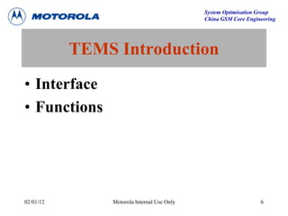 System Optimisation Group
China GSM Core Engineering
02/01/12 Motorola Internal Use Only 6
TEMS Introduction
• Interface
• Functions
 