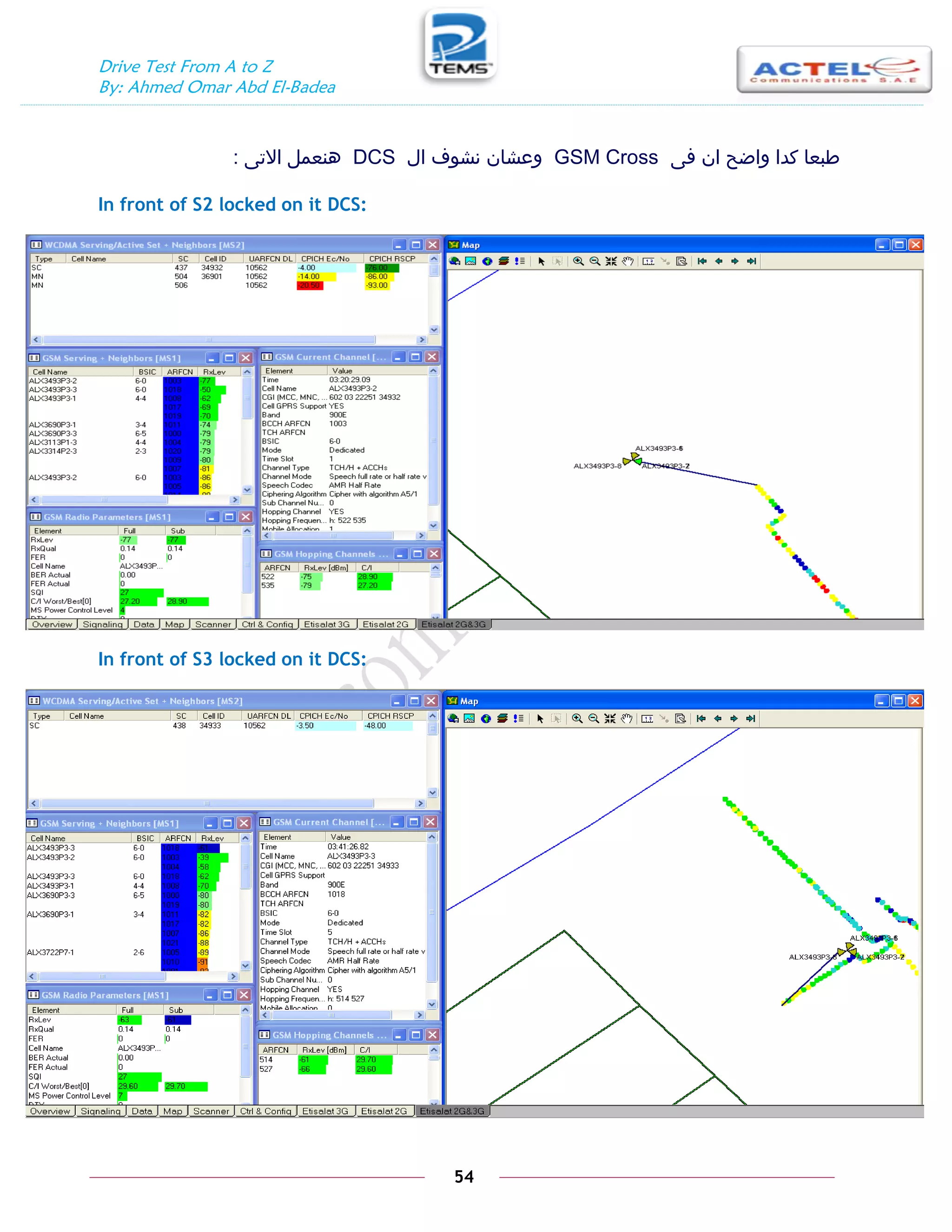 Drive Test From A to Z
By: Ahmed Omar Abd El-Badea
54
‫فى‬ ‫ان‬ ‫واضح‬ ‫كدا‬ ‫طبعا‬
GSM Cross
‫ال‬ ‫نشوف‬ ‫وعشان‬
DCS
‫االتى‬ ‫هنعمل‬
:
In front of S2 locked on it DCS:
In front of S3 locked on it DCS:
 