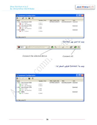 Drive Test From A to Z
By: Ahmed Omar Abd El-Badea
36
‫لهم‬ ‫اعمل‬ ‫كدا‬ ‫وبعد‬Connect:
‫أ‬ ‫ما‬ ‫وبعد‬Connect‫كدا‬ ‫المنظر‬ ‫هيكون‬:
 