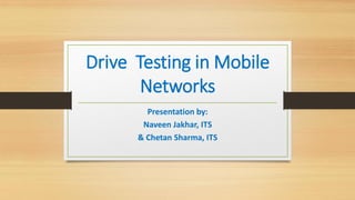 Drive Testing in Mobile
Networks
Presentation by:
Naveen Jakhar, ITS
& Chetan Sharma, ITS
 