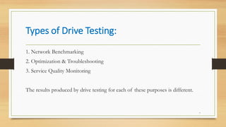 Types of Drive Testing:
7
1. Network Benchmarking
2. Optimization & Troubleshooting
3. Service Quality Monitoring
The results produced by drive testing for each of these purposes is different.
 