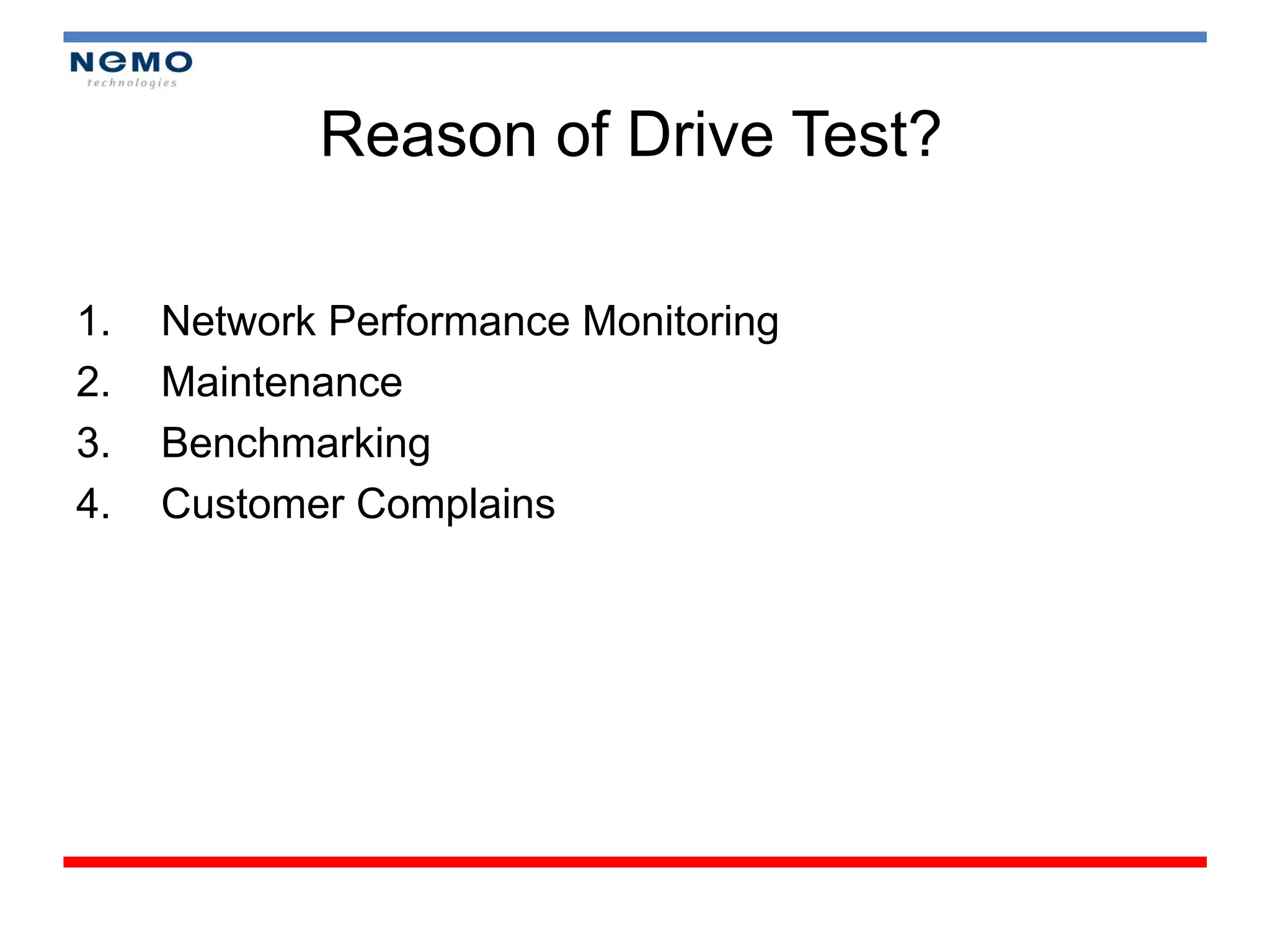 Reason of Drive Test?

1.   Network Performance Monitoring
2.   Maintenance
3.   Benchmarking
4.   Customer Complains
 