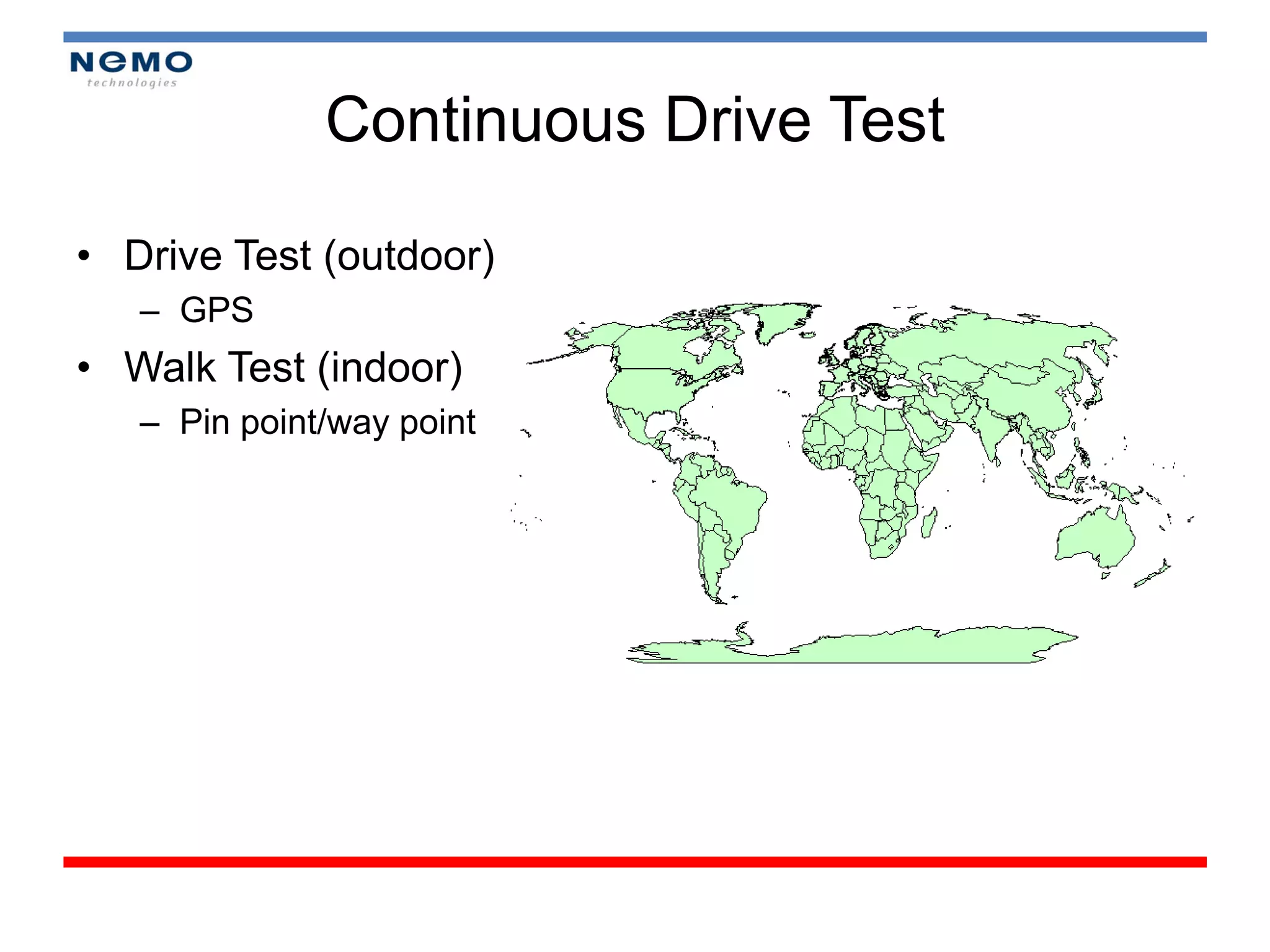 Continuous Drive Test

• Drive Test (outdoor)
   – GPS
• Walk Test (indoor)
   – Pin point/way point
 
