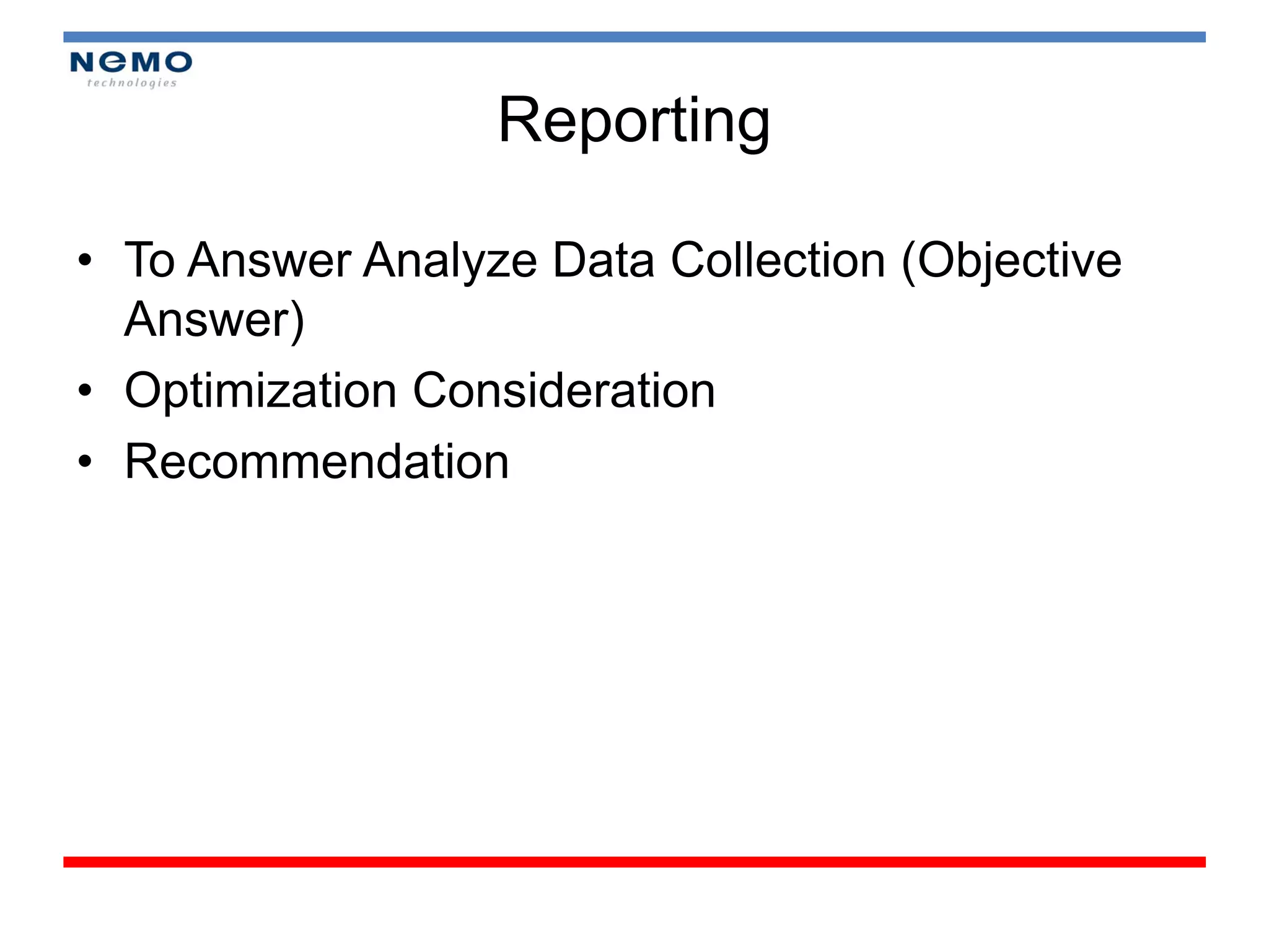 Reporting

• To Answer Analyze Data Collection (Objective
  Answer)
• Optimization Consideration
• Recommendation
 