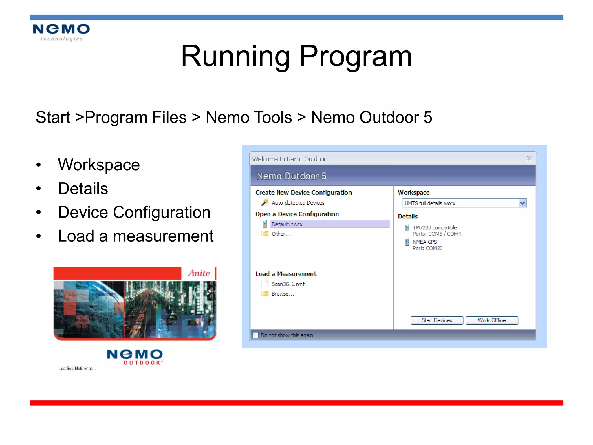 Running Program
Start >Program Files > Nemo Tools > Nemo Outdoor 5

•   Workspace
•   Details
•   Device Configuration
•   Load a measurement
 