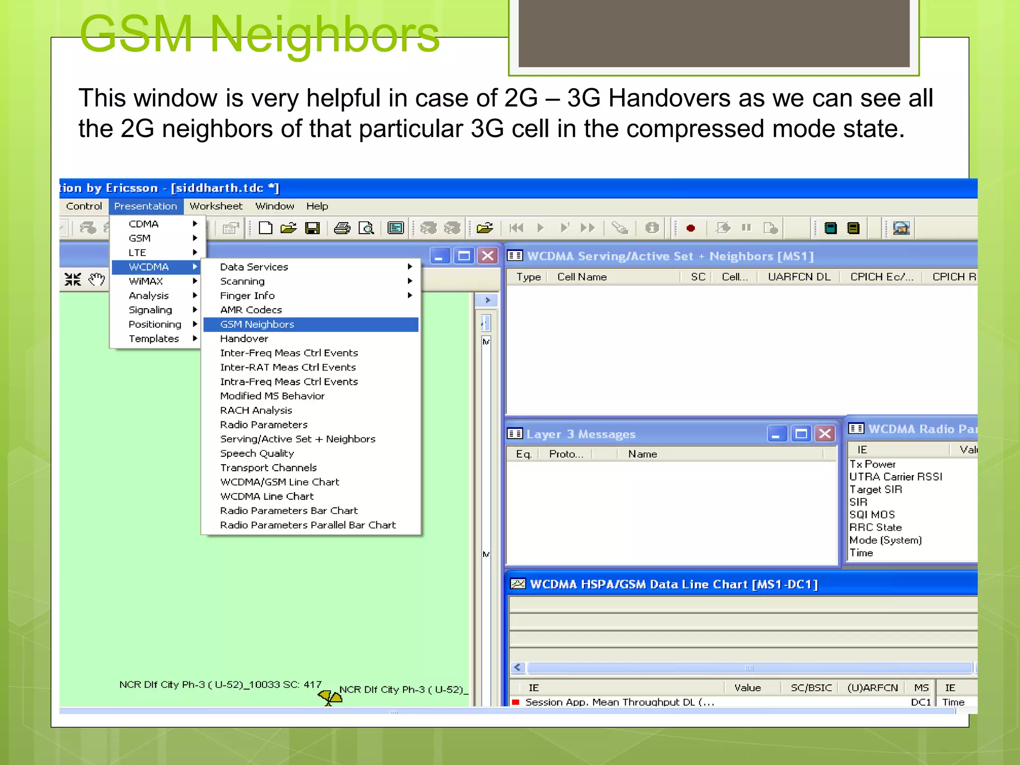 GSM Neighbors
This window is very helpful in case of 2G – 3G Handovers as we can see all
the 2G neighbors of that particular 3G cell in the compressed mode state.
 