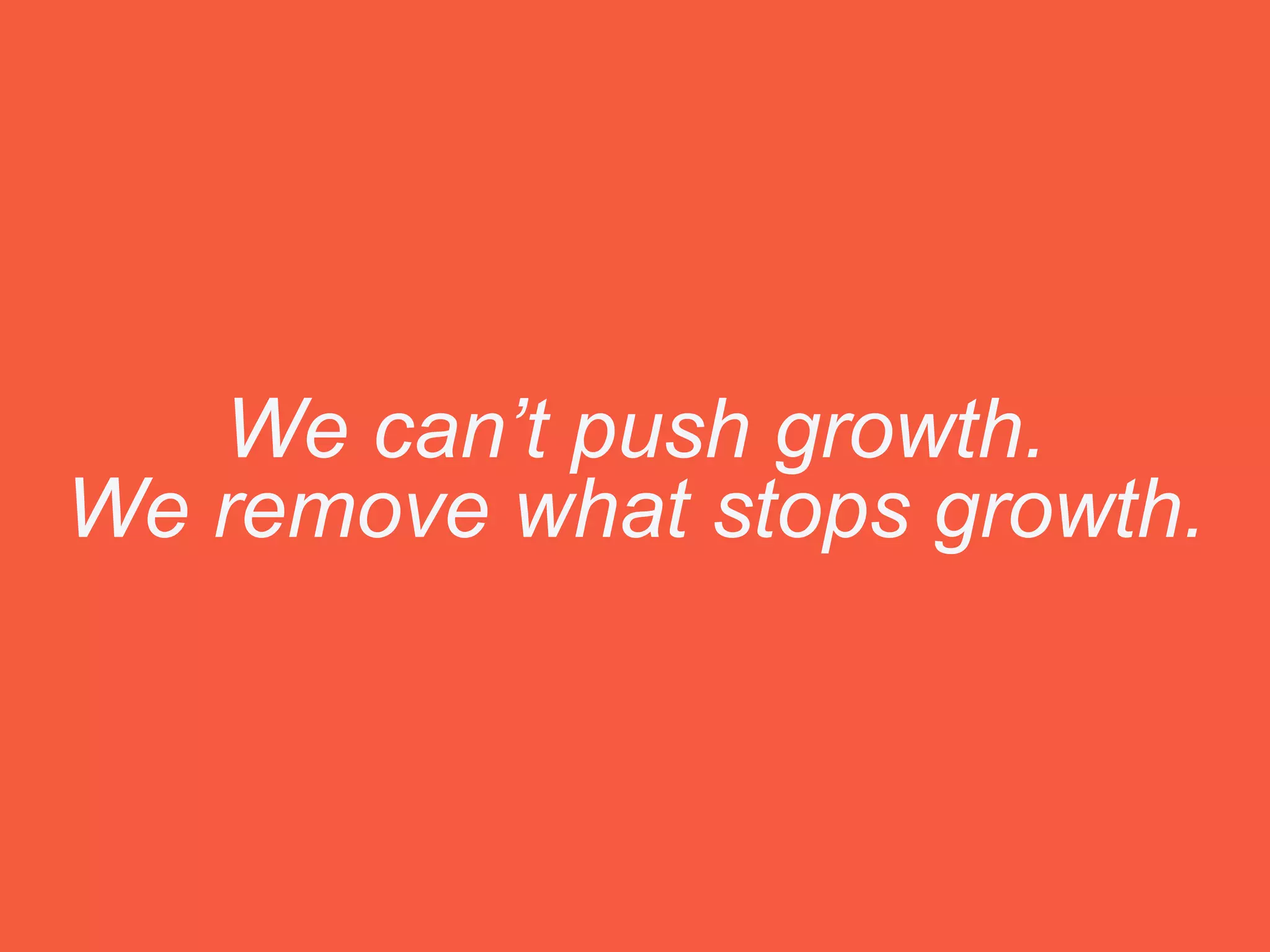 We can’t push growth.
We remove what stops growth.
 