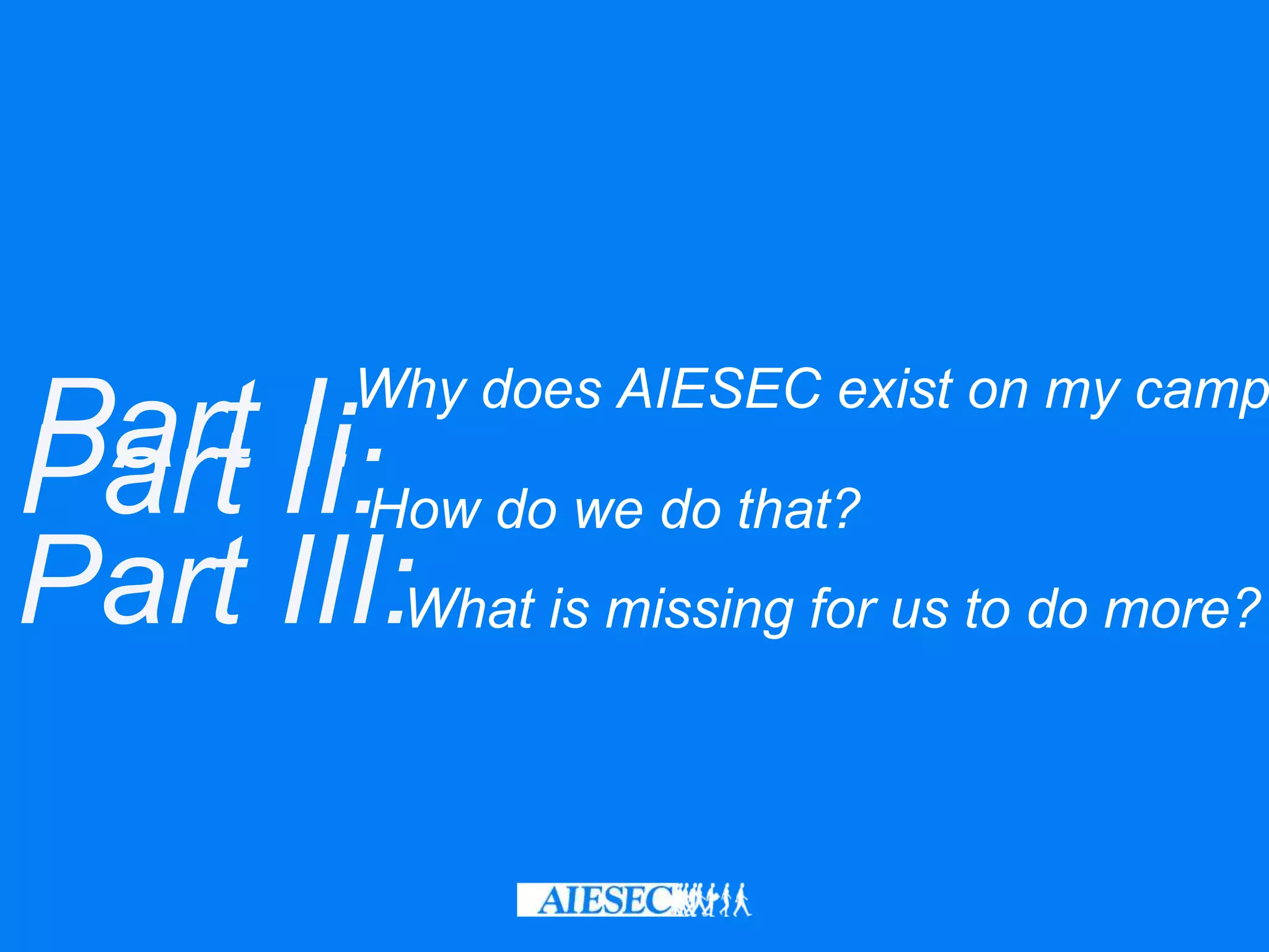 Part I:Why does AIESEC exist on my camp
Part II:How do we do that?
Part III:What is missing for us to do more?
 