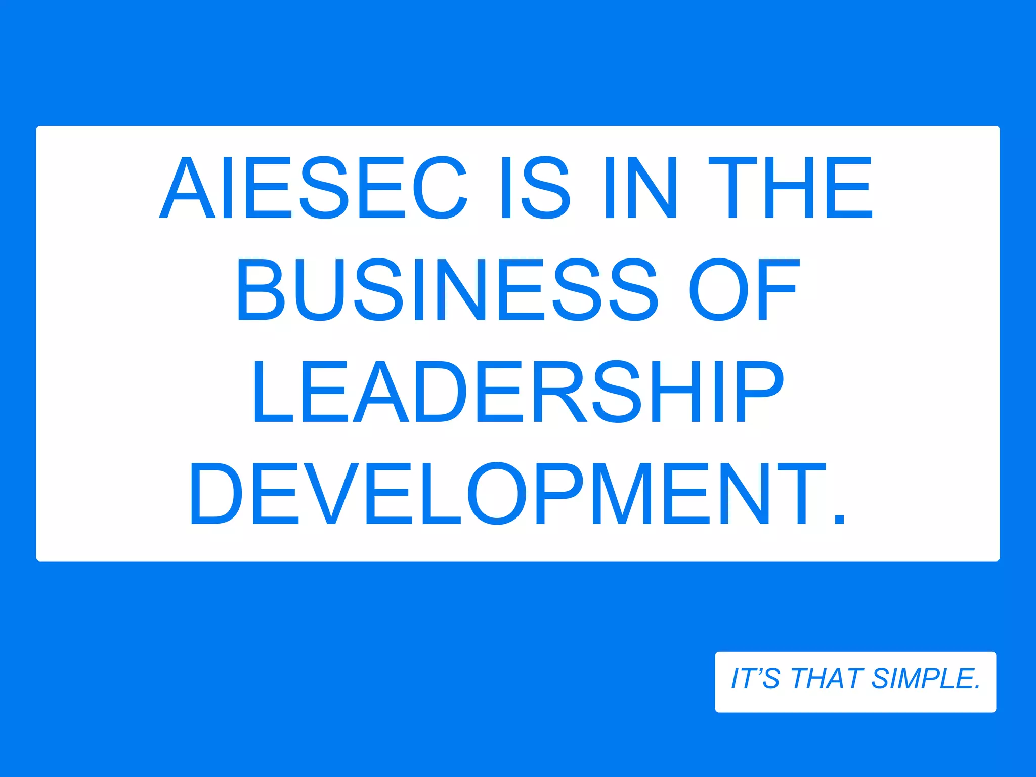 AIESEC IS IN THE
BUSINESS OF
LEADERSHIP
DEVELOPMENT.
IT’S THAT SIMPLE.
 