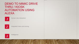 DEMO TO MIMIC DRIVE
THRU / KIOSK
AUTOMATION USING
ALEXA
Human Like interaction
Integrated menu and pricing
Intelligence
1
2
3
 