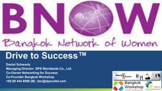 Drive to Success™ Daniel Schwartz Managing Director  DPS Worldwide Co., Ltd. Co-Owner Networking for Success Co-Founder Bangkok Workshop +66 89 444 8996 (M)  dan@dpscoltd.com 