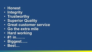 HonestIntegrityTrustworthySuperior QualityGreat customer serviceGo the extra mileHard working#1 in…….Biggest…..Best…