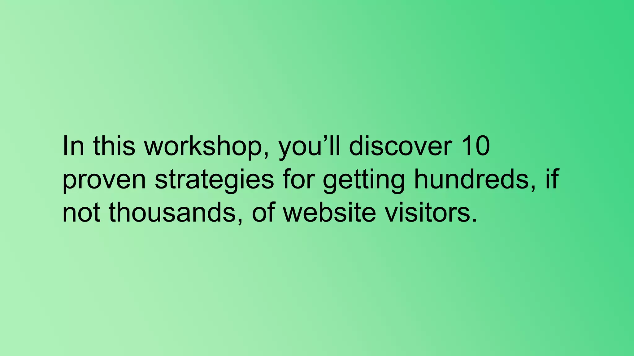 In this workshop, you’ll discover 10
proven strategies for getting hundreds, if
not thousands, of website visitors.
 