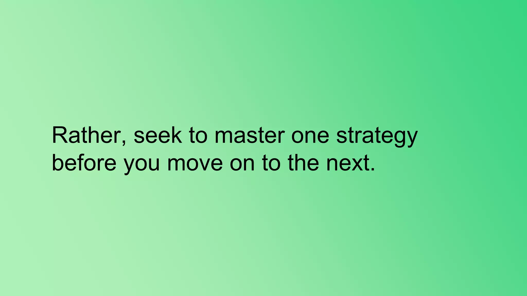 Rather, seek to master one strategy
before you move on to the next.
 