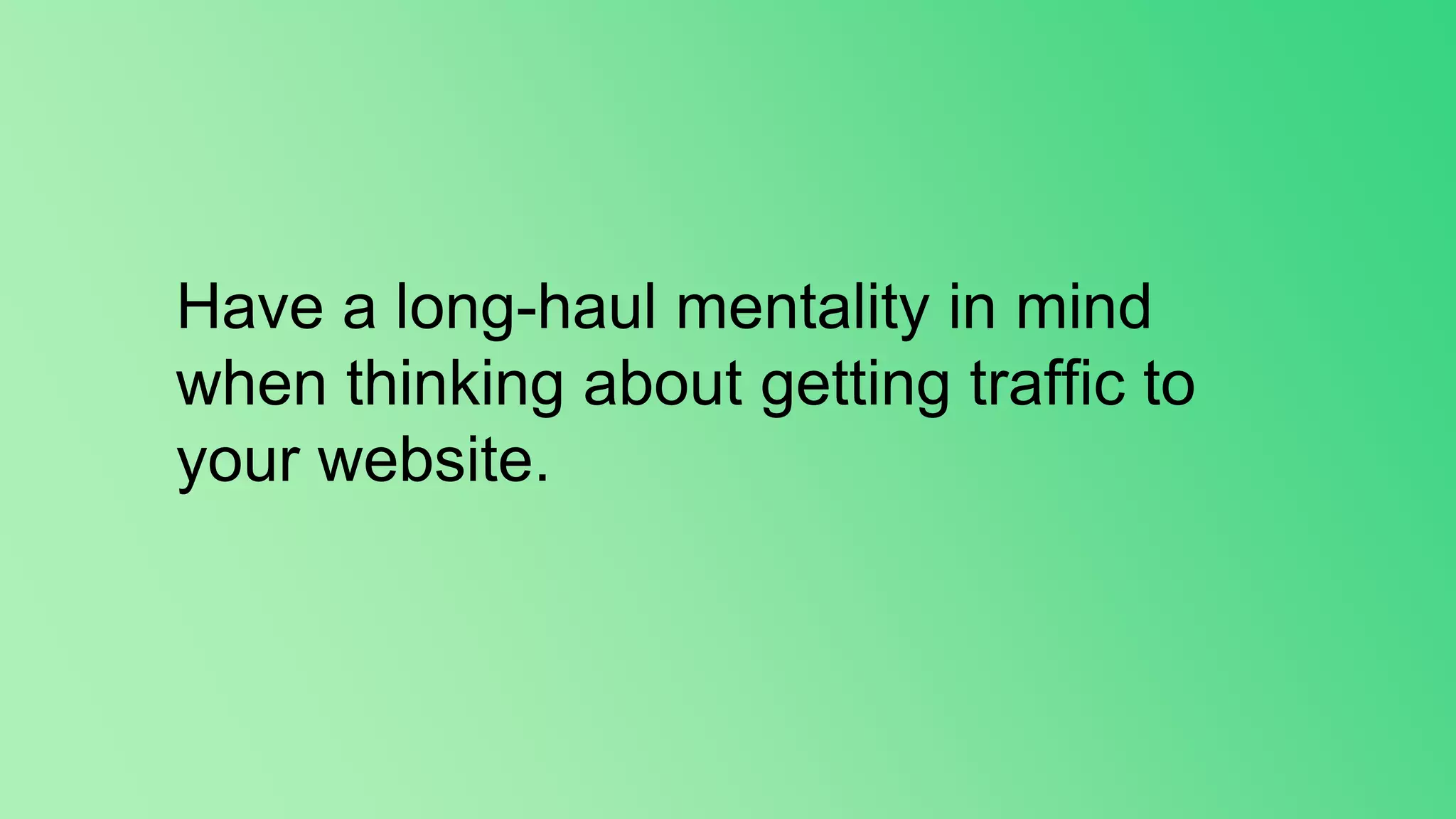 Have a long-haul mentality in mind
when thinking about getting traffic to
your website.
 