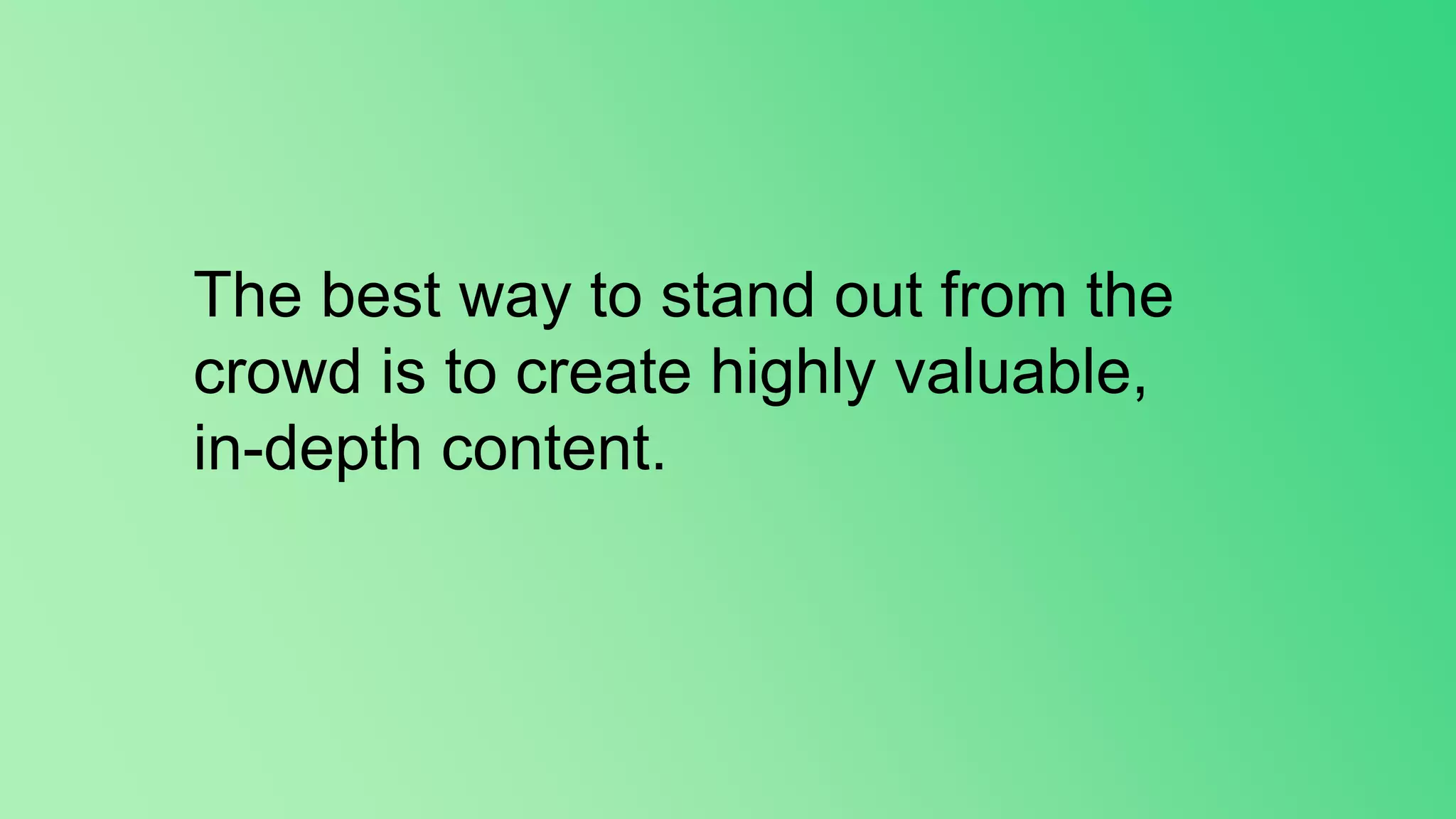 The best way to stand out from the
crowd is to create highly valuable,
in-depth content.
 