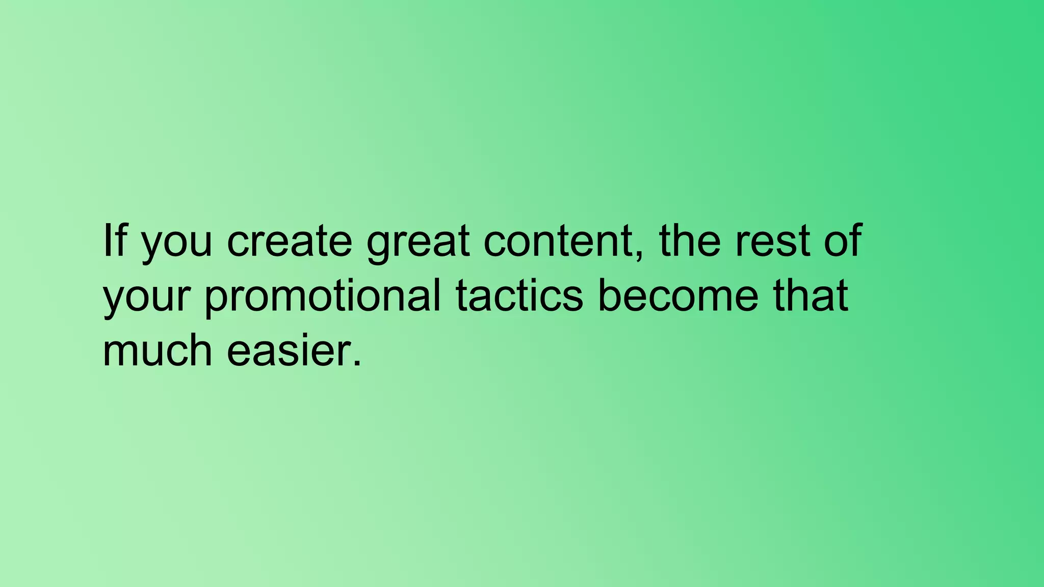 If you create great content, the rest of
your promotional tactics become that
much easier.
 