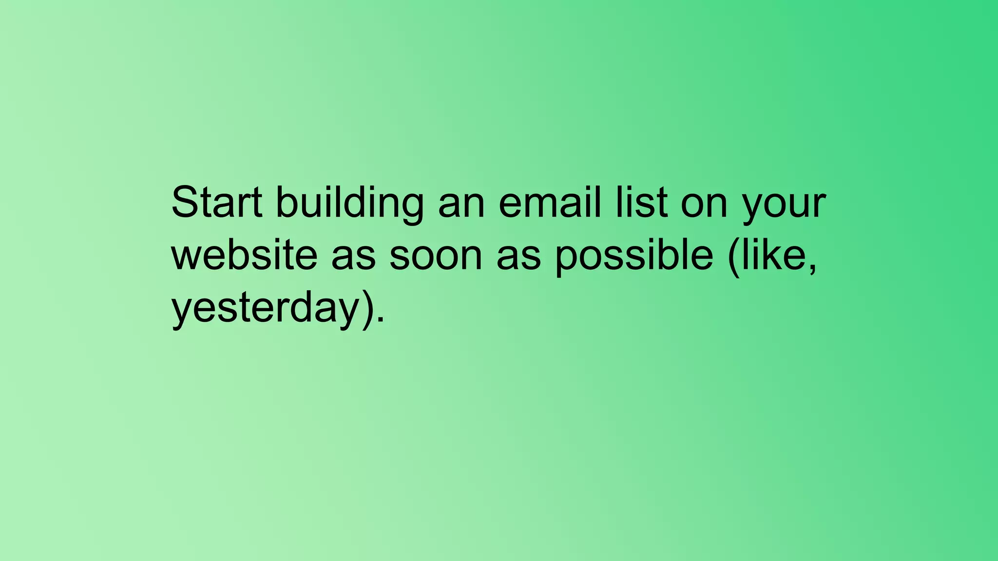 Start building an email list on your
website as soon as possible (like,
yesterday).
 
