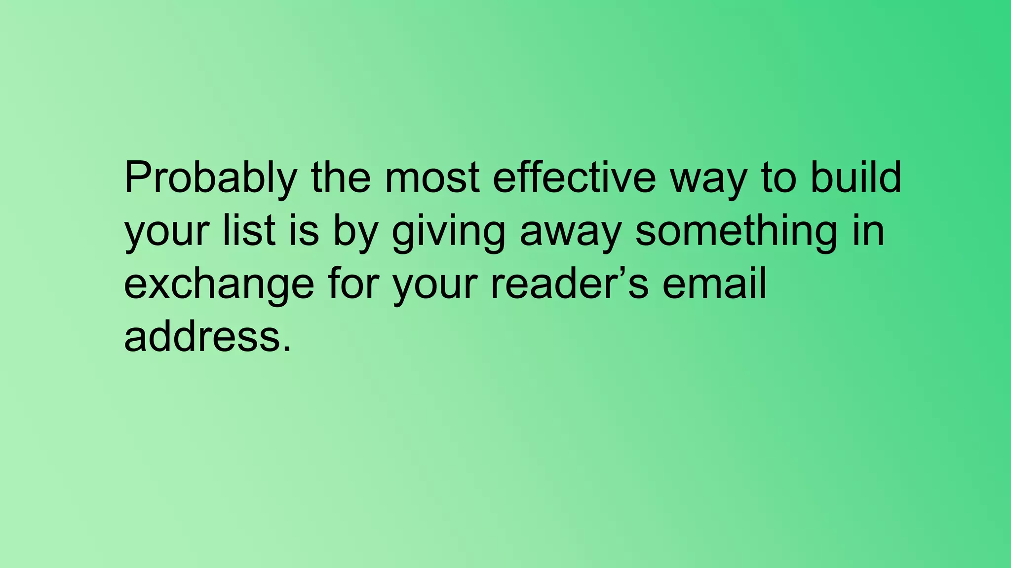 Probably the most effective way to build
your list is by giving away something in
exchange for your reader’s email
address.
 