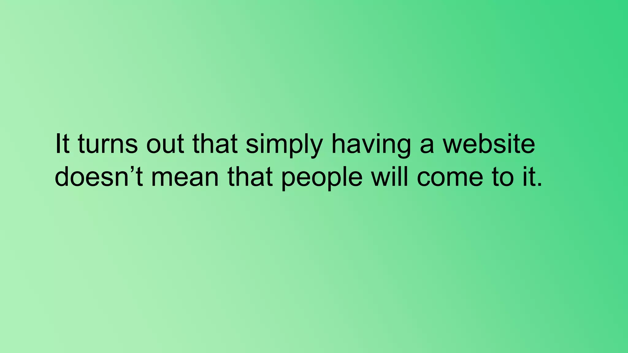 It turns out that simply having a website
doesn’t mean that people will come to it.
 