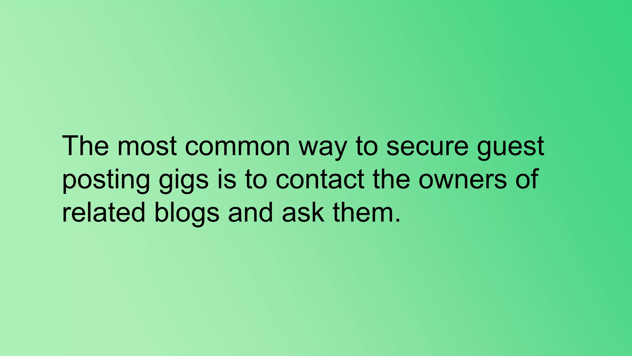 The most common way to secure guest
posting gigs is to contact the owners of
related blogs and ask them.
 