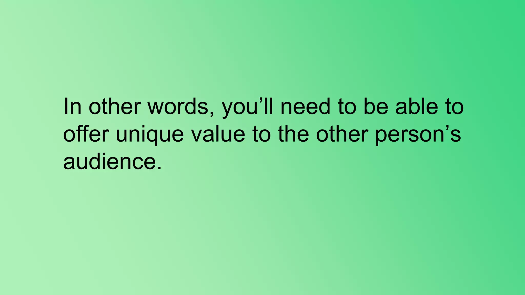 In other words, you’ll need to be able to
offer unique value to the other person’s
audience.
 