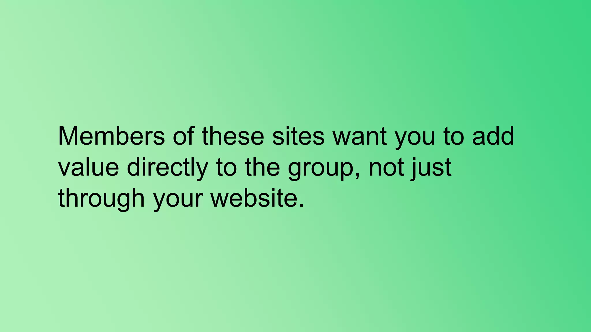 Members of these sites want you to add
value directly to the group, not just
through your website.
 