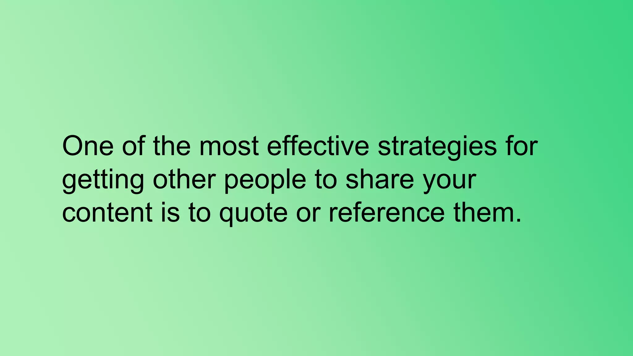 One of the most effective strategies for
getting other people to share your
content is to quote or reference them.
 