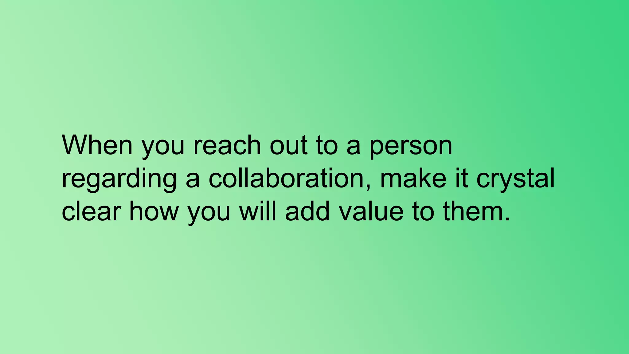 When you reach out to a person
regarding a collaboration, make it crystal
clear how you will add value to them.
 