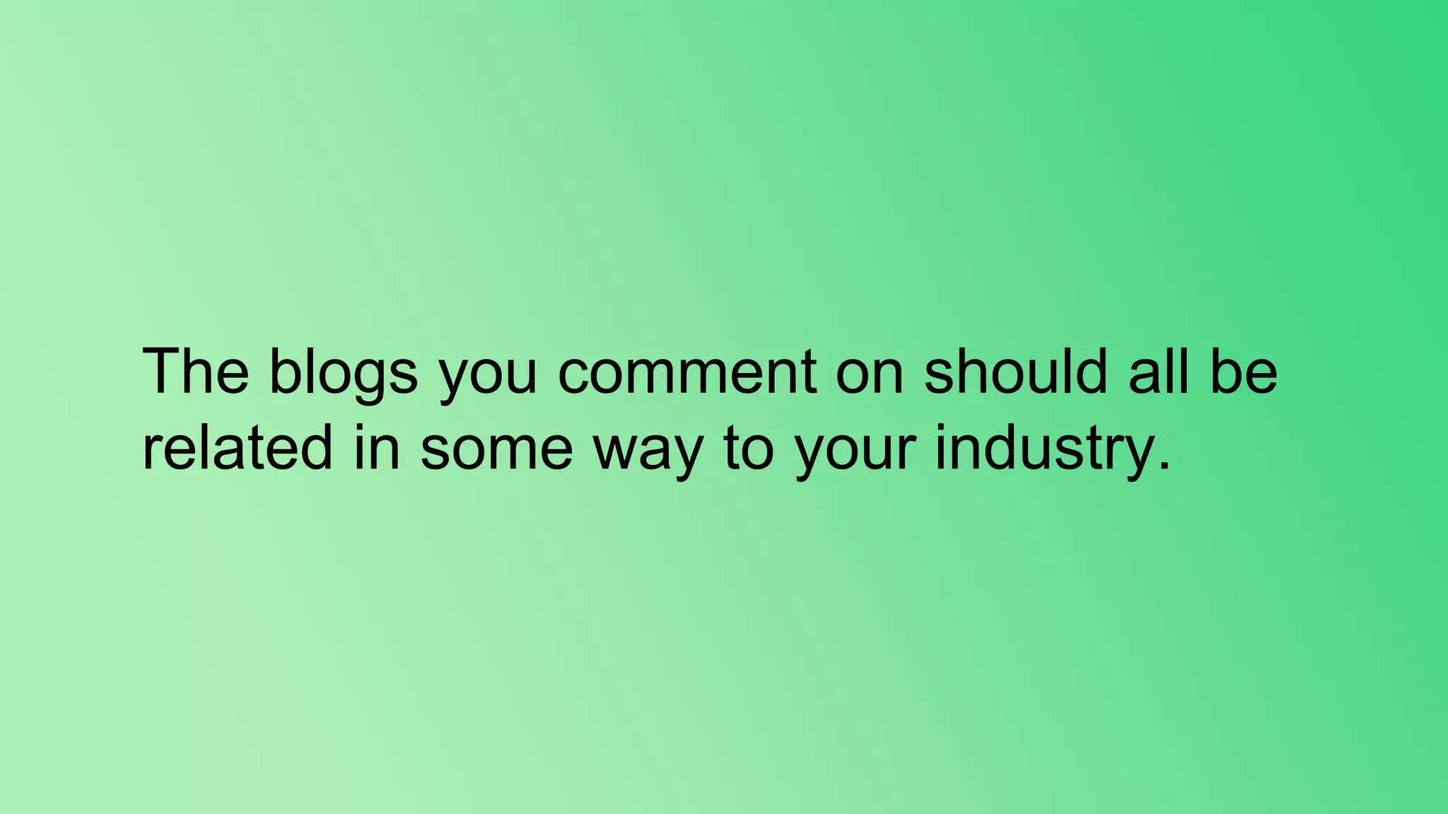 The blogs you comment on should all be
related in some way to your industry.
 